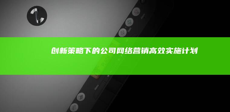 创新策略下的公司网络营销高效实施计划