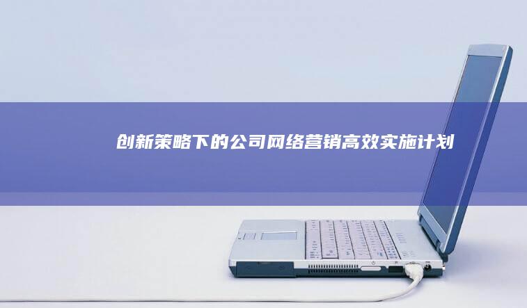 创新策略下的公司网络营销高效实施计划